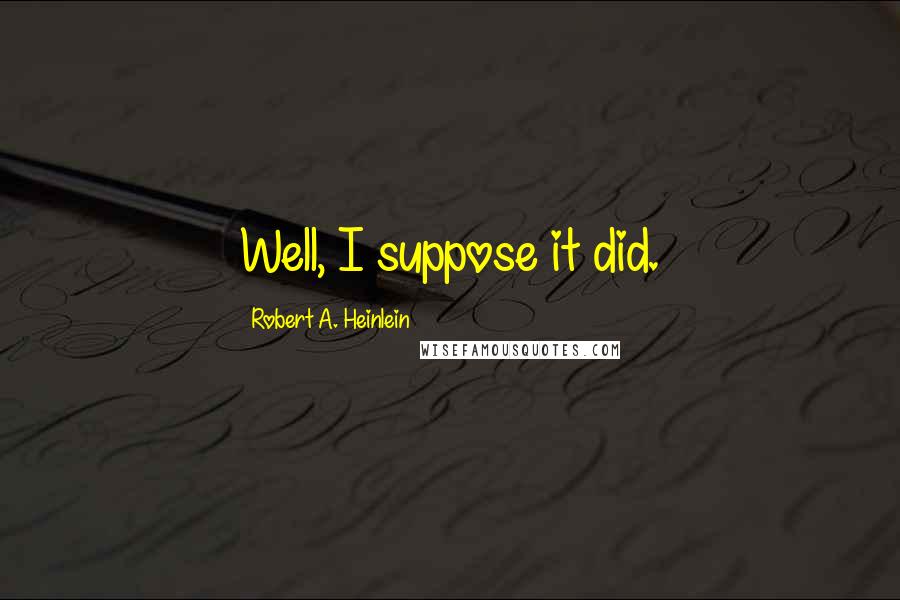 Robert A. Heinlein Quotes: Well, I suppose it did.