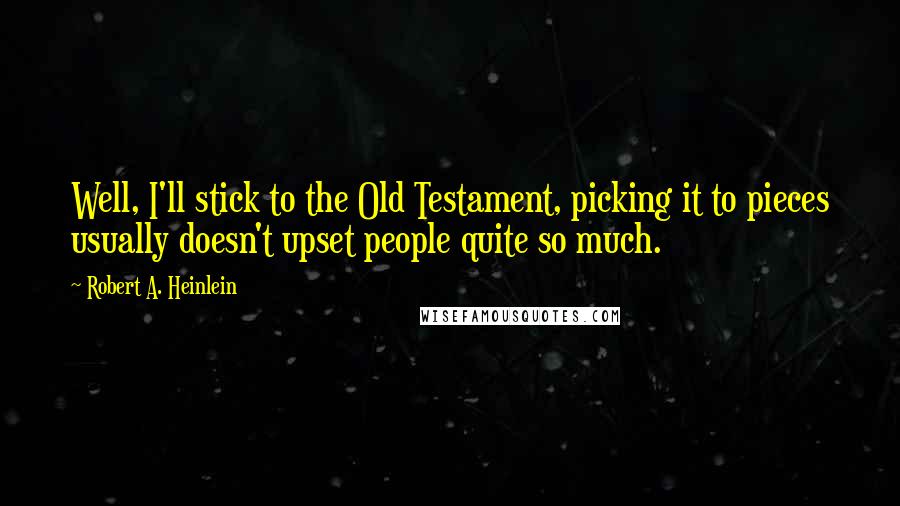 Robert A. Heinlein Quotes: Well, I'll stick to the Old Testament, picking it to pieces usually doesn't upset people quite so much.