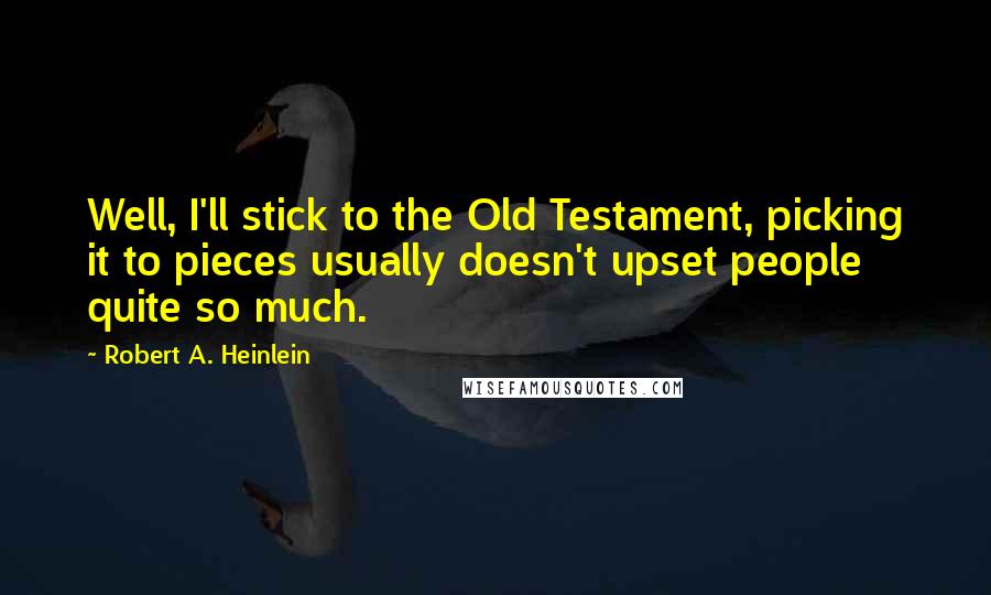 Robert A. Heinlein Quotes: Well, I'll stick to the Old Testament, picking it to pieces usually doesn't upset people quite so much.