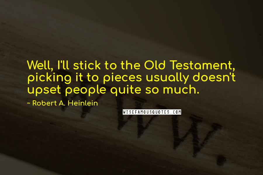 Robert A. Heinlein Quotes: Well, I'll stick to the Old Testament, picking it to pieces usually doesn't upset people quite so much.