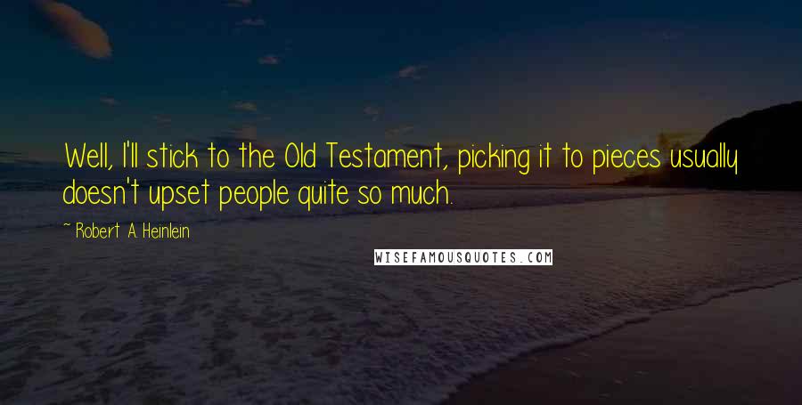 Robert A. Heinlein Quotes: Well, I'll stick to the Old Testament, picking it to pieces usually doesn't upset people quite so much.