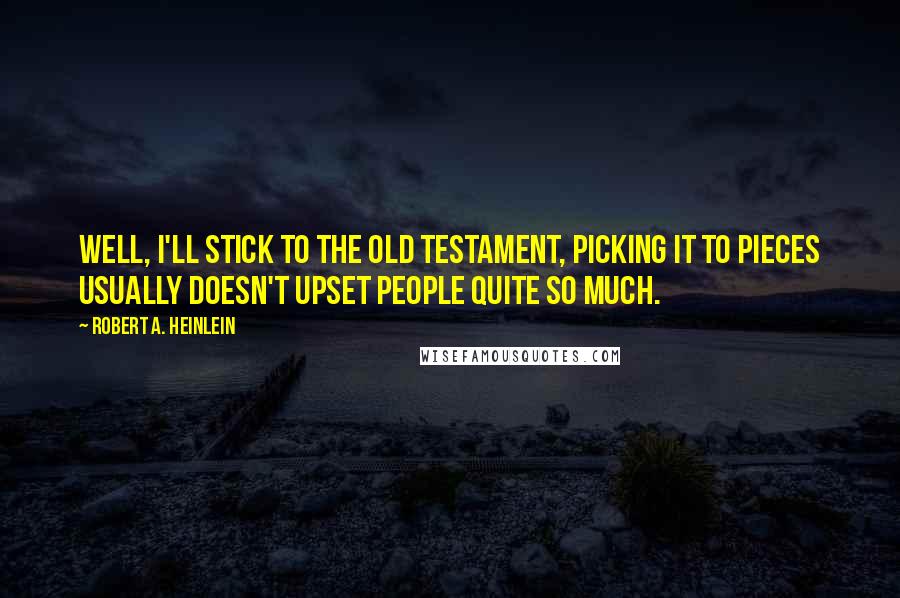 Robert A. Heinlein Quotes: Well, I'll stick to the Old Testament, picking it to pieces usually doesn't upset people quite so much.