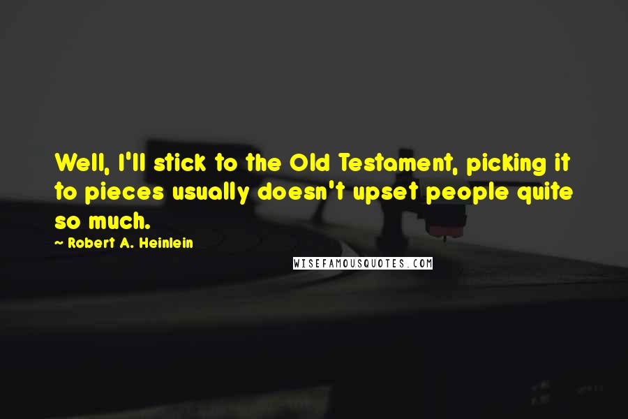 Robert A. Heinlein Quotes: Well, I'll stick to the Old Testament, picking it to pieces usually doesn't upset people quite so much.