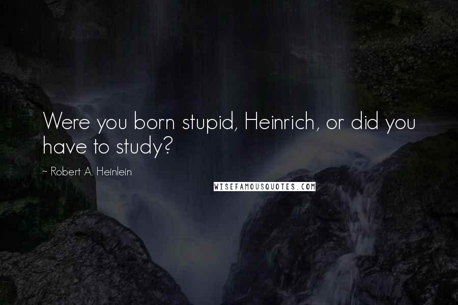 Robert A. Heinlein Quotes: Were you born stupid, Heinrich, or did you have to study?