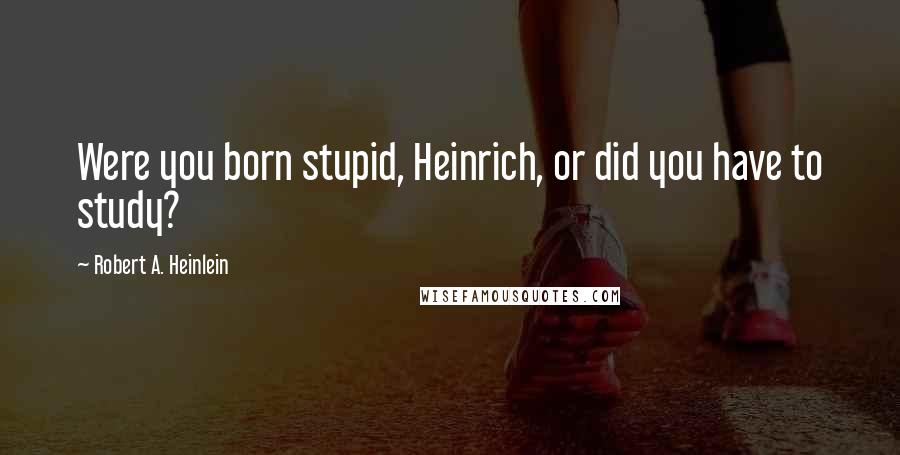 Robert A. Heinlein Quotes: Were you born stupid, Heinrich, or did you have to study?