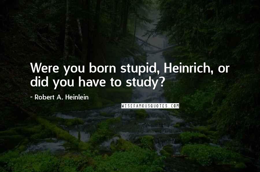 Robert A. Heinlein Quotes: Were you born stupid, Heinrich, or did you have to study?