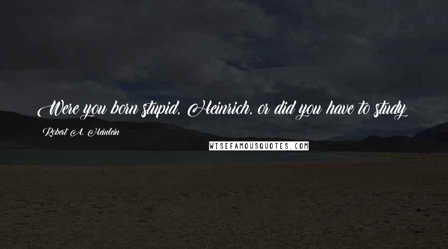 Robert A. Heinlein Quotes: Were you born stupid, Heinrich, or did you have to study?