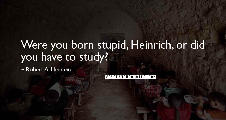 Robert A. Heinlein Quotes: Were you born stupid, Heinrich, or did you have to study?