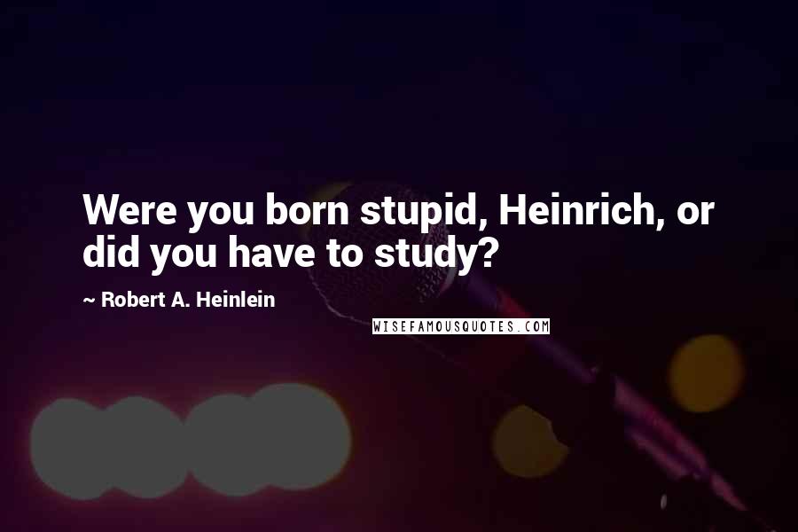 Robert A. Heinlein Quotes: Were you born stupid, Heinrich, or did you have to study?