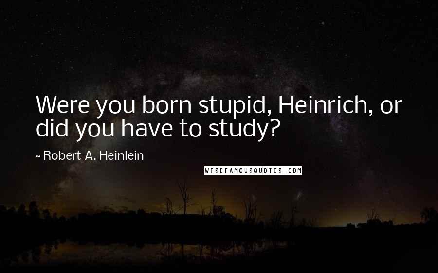 Robert A. Heinlein Quotes: Were you born stupid, Heinrich, or did you have to study?