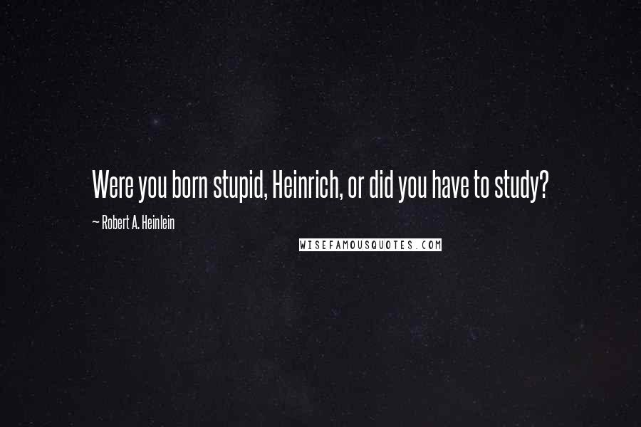 Robert A. Heinlein Quotes: Were you born stupid, Heinrich, or did you have to study?