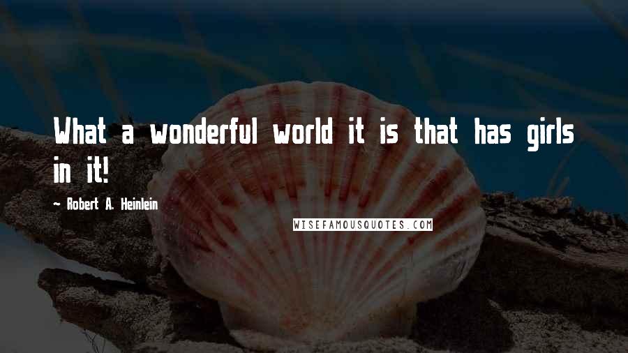 Robert A. Heinlein Quotes: What a wonderful world it is that has girls in it!