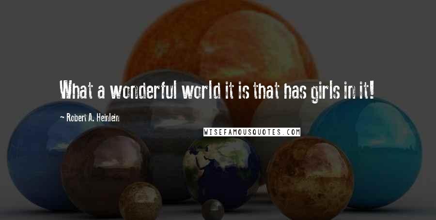 Robert A. Heinlein Quotes: What a wonderful world it is that has girls in it!