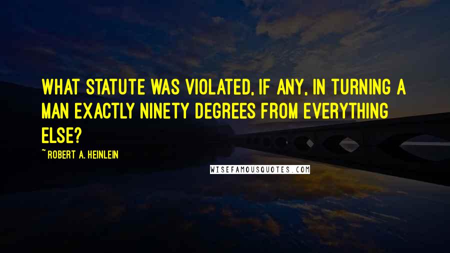 Robert A. Heinlein Quotes: What statute was violated, if any, in turning a man exactly ninety degrees from everything else?