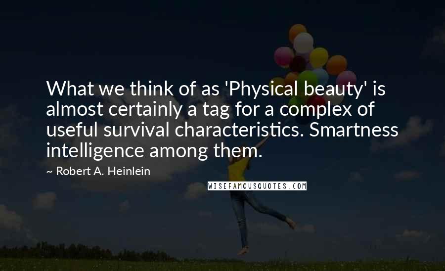 Robert A. Heinlein Quotes: What we think of as 'Physical beauty' is almost certainly a tag for a complex of useful survival characteristics. Smartness intelligence among them.