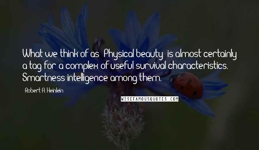 Robert A. Heinlein Quotes: What we think of as 'Physical beauty' is almost certainly a tag for a complex of useful survival characteristics. Smartness intelligence among them.