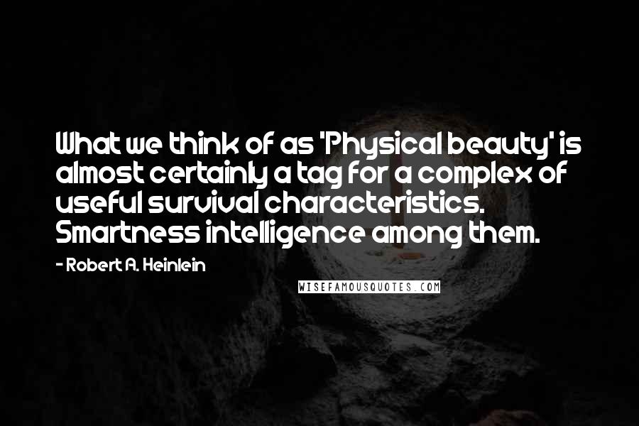Robert A. Heinlein Quotes: What we think of as 'Physical beauty' is almost certainly a tag for a complex of useful survival characteristics. Smartness intelligence among them.