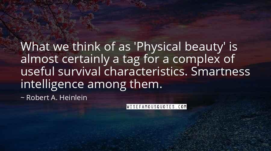 Robert A. Heinlein Quotes: What we think of as 'Physical beauty' is almost certainly a tag for a complex of useful survival characteristics. Smartness intelligence among them.