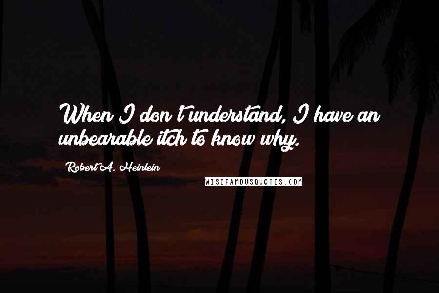 Robert A. Heinlein Quotes: When I don't understand, I have an unbearable itch to know why.