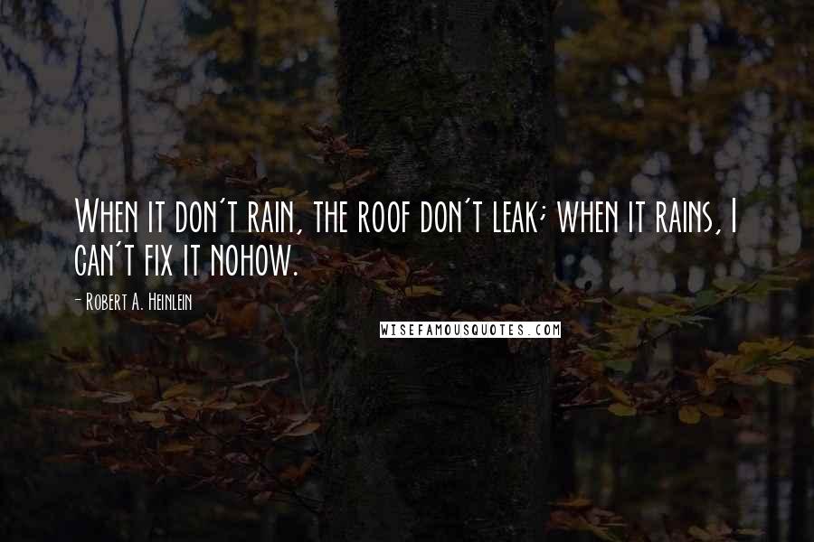 Robert A. Heinlein Quotes: When it don't rain, the roof don't leak; when it rains, I can't fix it nohow.