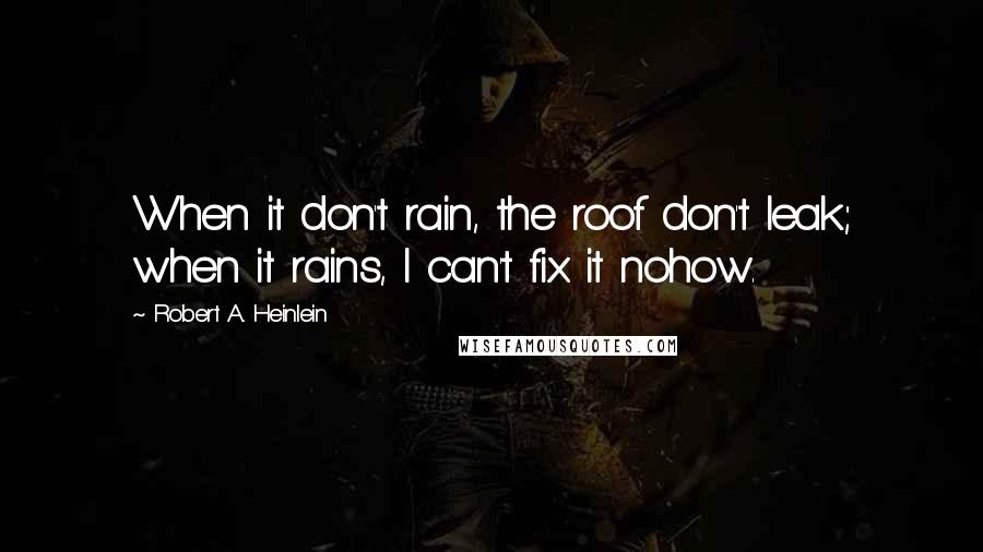 Robert A. Heinlein Quotes: When it don't rain, the roof don't leak; when it rains, I can't fix it nohow.