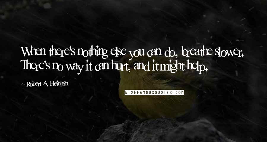 Robert A. Heinlein Quotes: When there's nothing else you can do, breathe slower. There's no way it can hurt, and it might help.