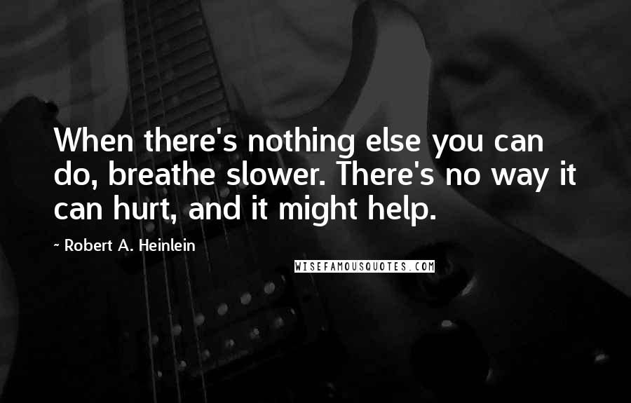 Robert A. Heinlein Quotes: When there's nothing else you can do, breathe slower. There's no way it can hurt, and it might help.