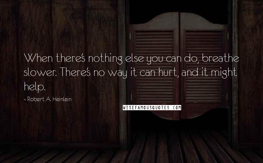 Robert A. Heinlein Quotes: When there's nothing else you can do, breathe slower. There's no way it can hurt, and it might help.