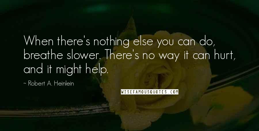 Robert A. Heinlein Quotes: When there's nothing else you can do, breathe slower. There's no way it can hurt, and it might help.