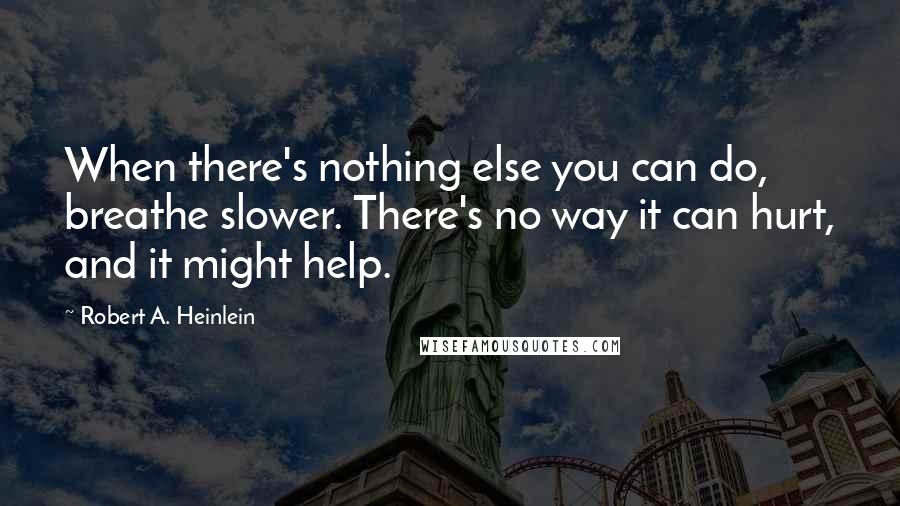 Robert A. Heinlein Quotes: When there's nothing else you can do, breathe slower. There's no way it can hurt, and it might help.