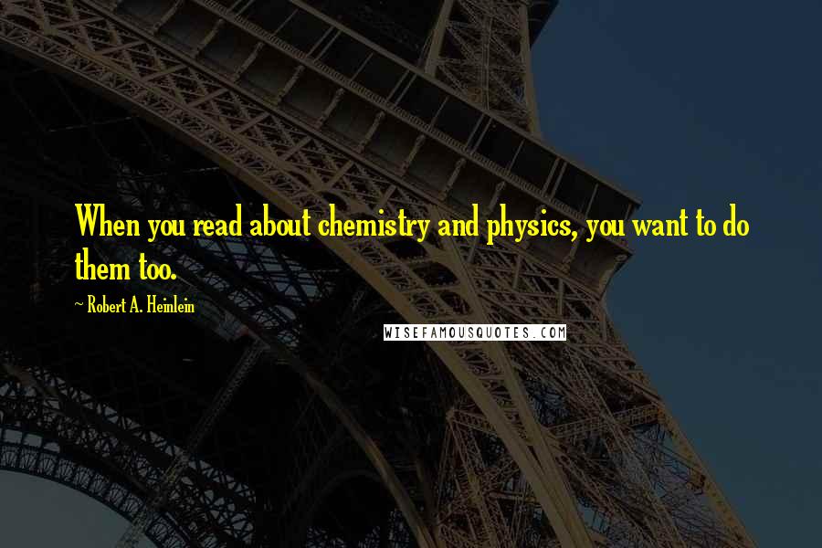 Robert A. Heinlein Quotes: When you read about chemistry and physics, you want to do them too.