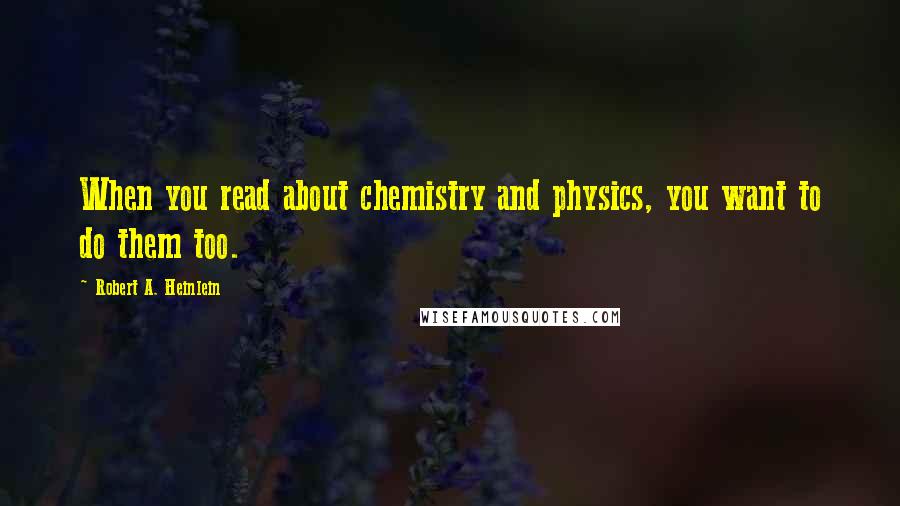 Robert A. Heinlein Quotes: When you read about chemistry and physics, you want to do them too.