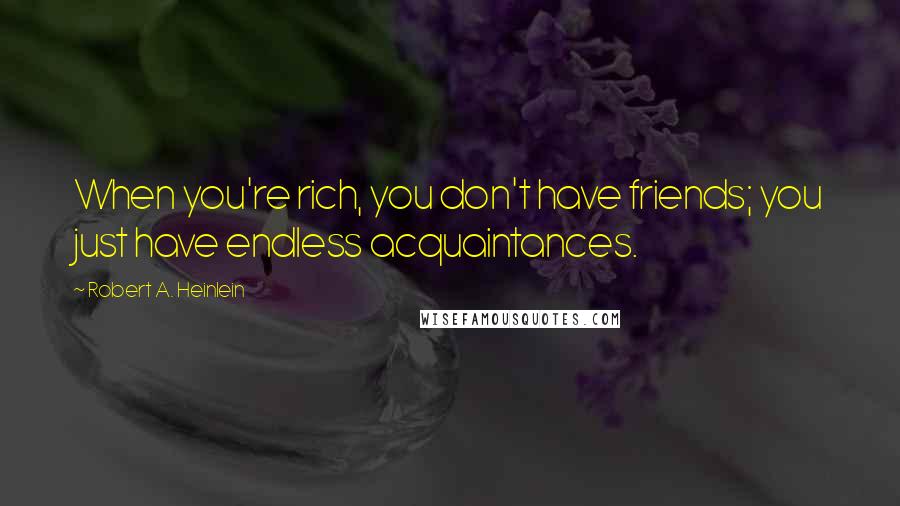 Robert A. Heinlein Quotes: When you're rich, you don't have friends; you just have endless acquaintances.