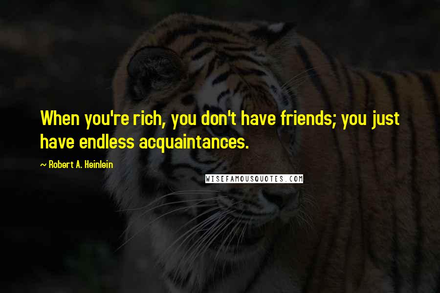 Robert A. Heinlein Quotes: When you're rich, you don't have friends; you just have endless acquaintances.