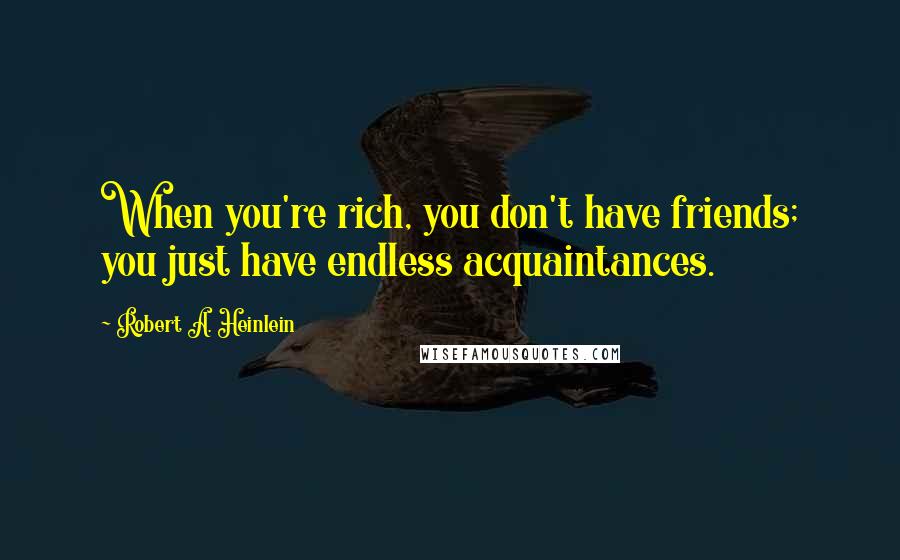 Robert A. Heinlein Quotes: When you're rich, you don't have friends; you just have endless acquaintances.