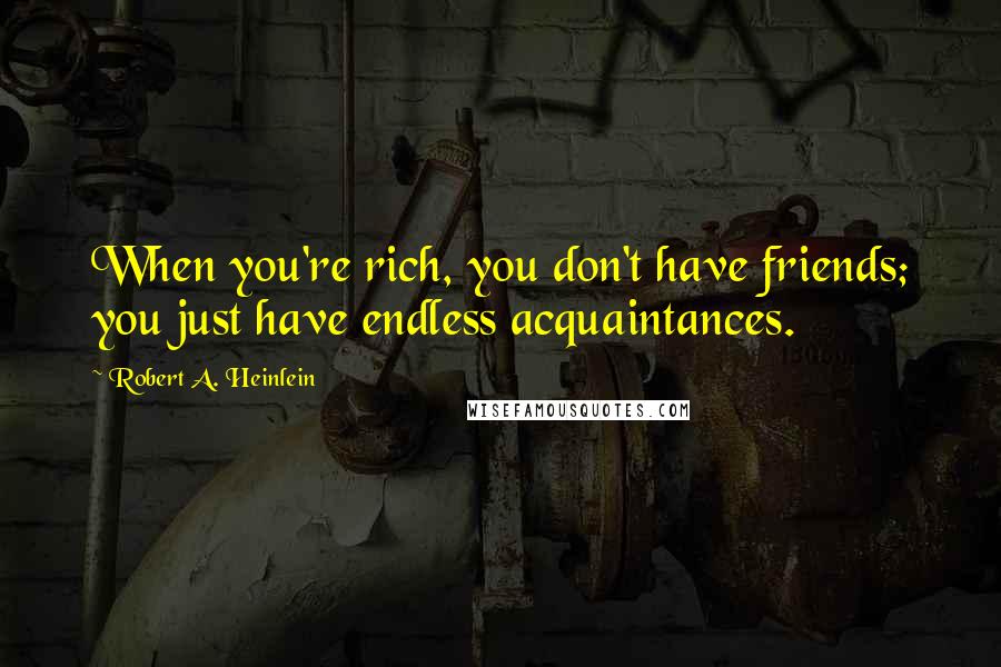 Robert A. Heinlein Quotes: When you're rich, you don't have friends; you just have endless acquaintances.