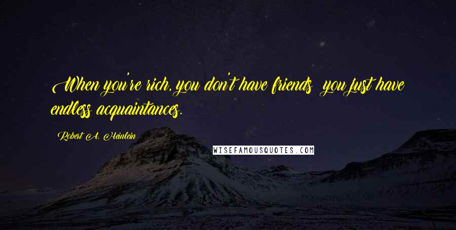 Robert A. Heinlein Quotes: When you're rich, you don't have friends; you just have endless acquaintances.