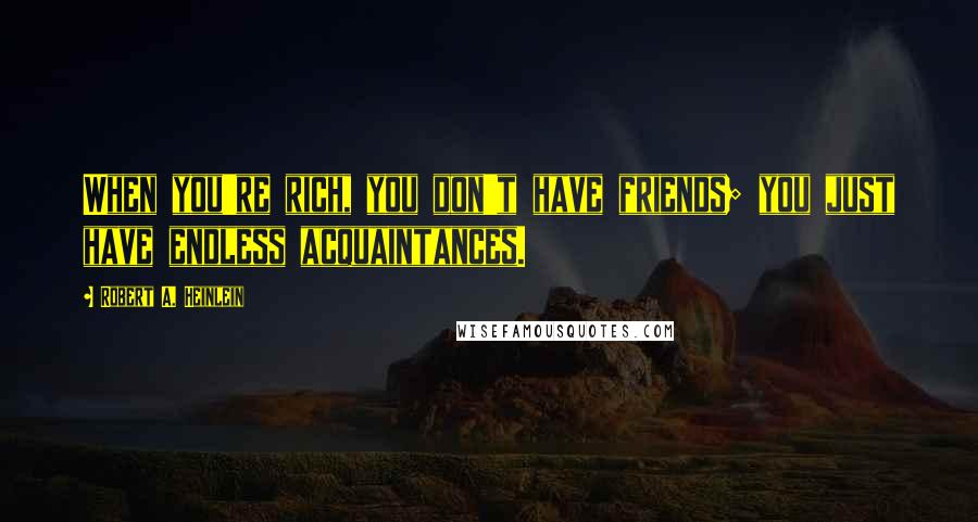 Robert A. Heinlein Quotes: When you're rich, you don't have friends; you just have endless acquaintances.