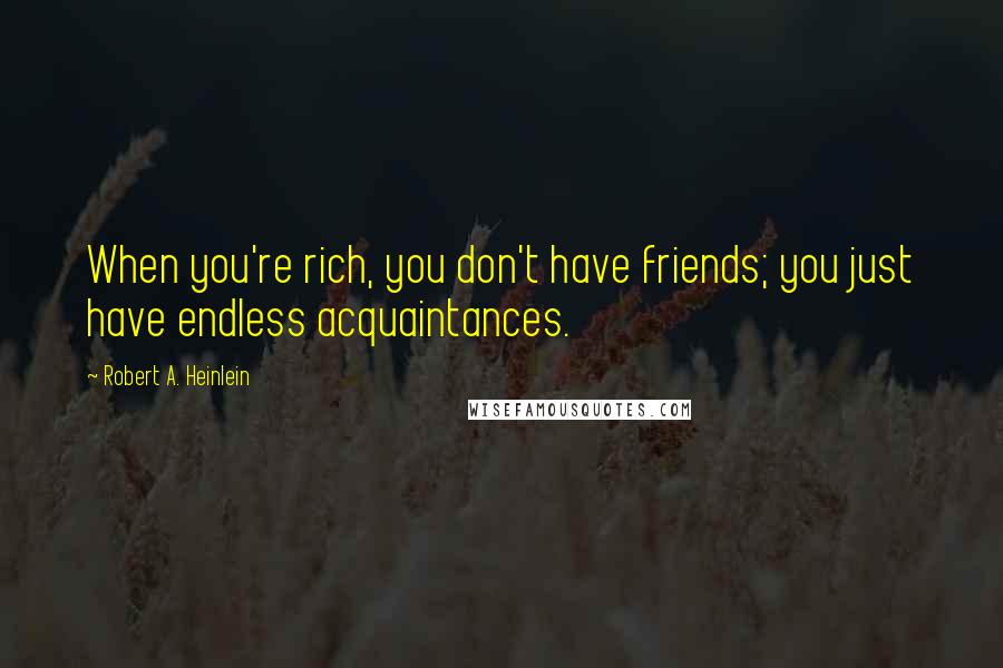 Robert A. Heinlein Quotes: When you're rich, you don't have friends; you just have endless acquaintances.