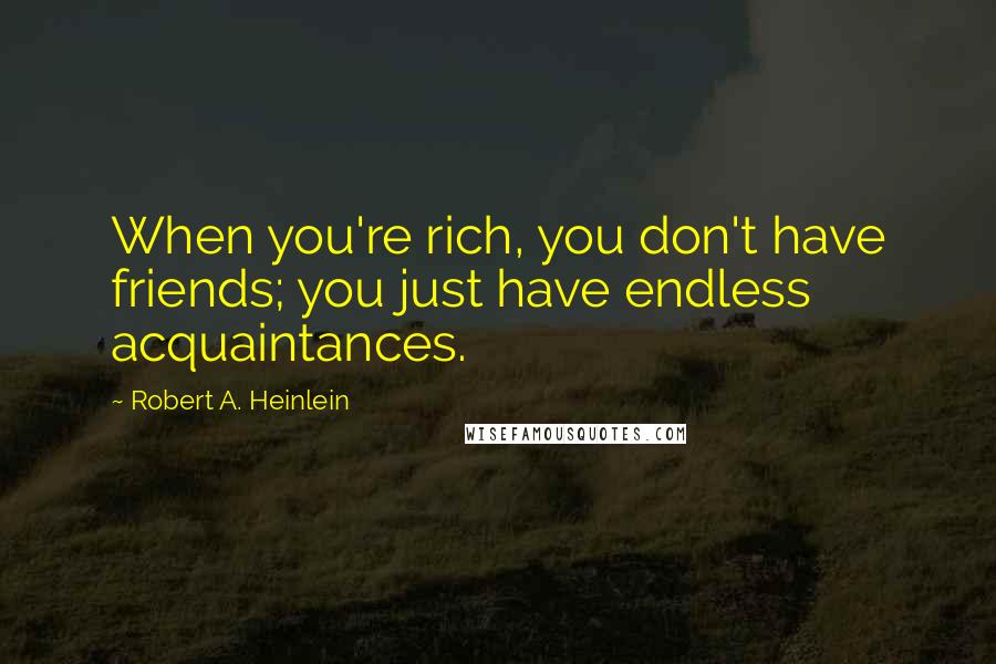 Robert A. Heinlein Quotes: When you're rich, you don't have friends; you just have endless acquaintances.