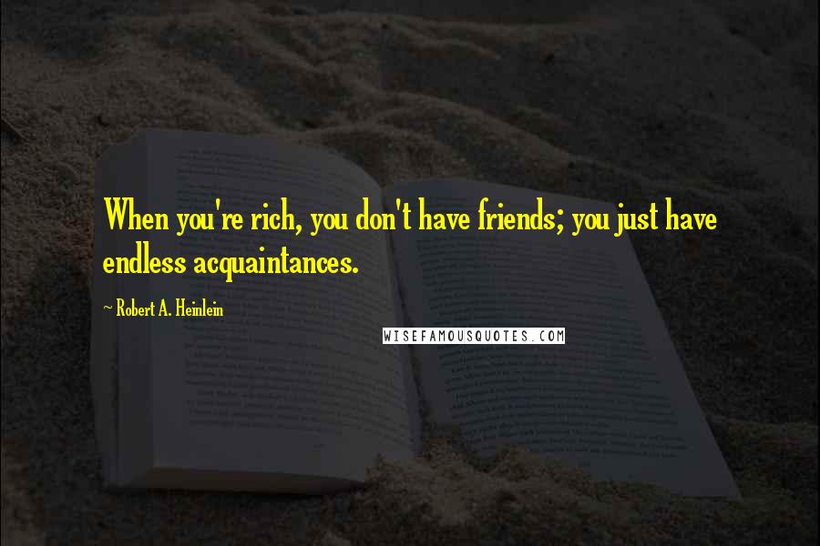 Robert A. Heinlein Quotes: When you're rich, you don't have friends; you just have endless acquaintances.