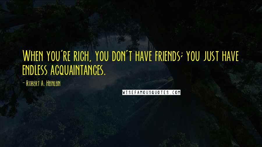 Robert A. Heinlein Quotes: When you're rich, you don't have friends; you just have endless acquaintances.