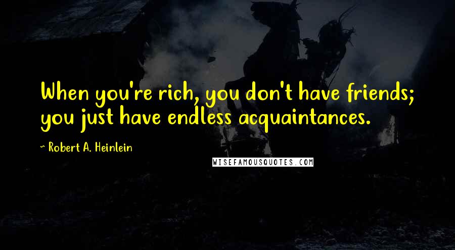 Robert A. Heinlein Quotes: When you're rich, you don't have friends; you just have endless acquaintances.