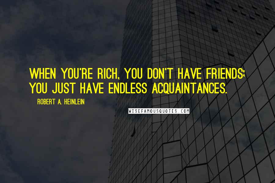 Robert A. Heinlein Quotes: When you're rich, you don't have friends; you just have endless acquaintances.