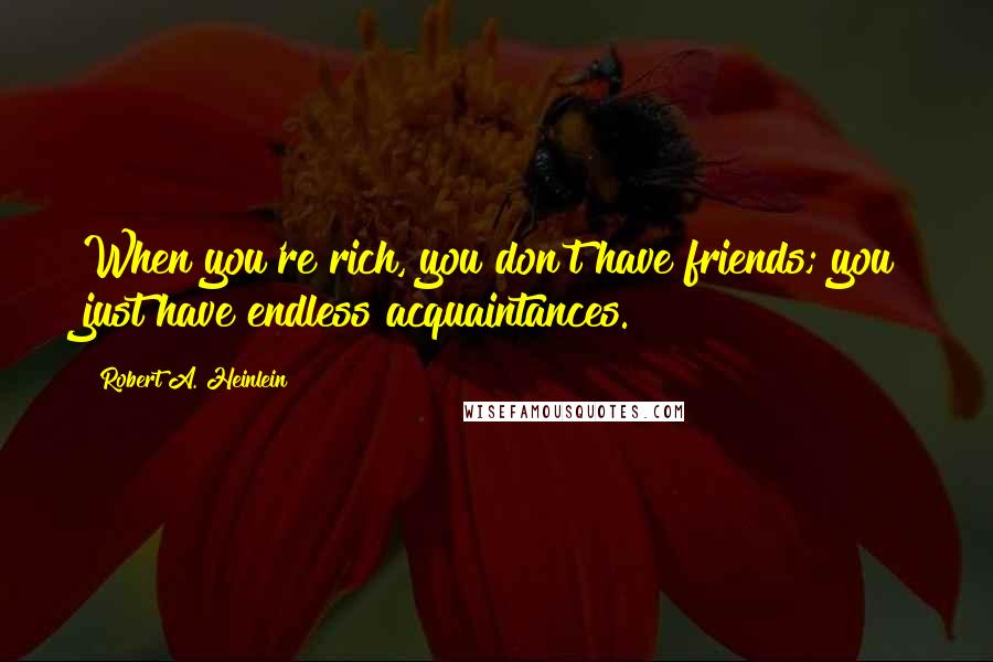 Robert A. Heinlein Quotes: When you're rich, you don't have friends; you just have endless acquaintances.