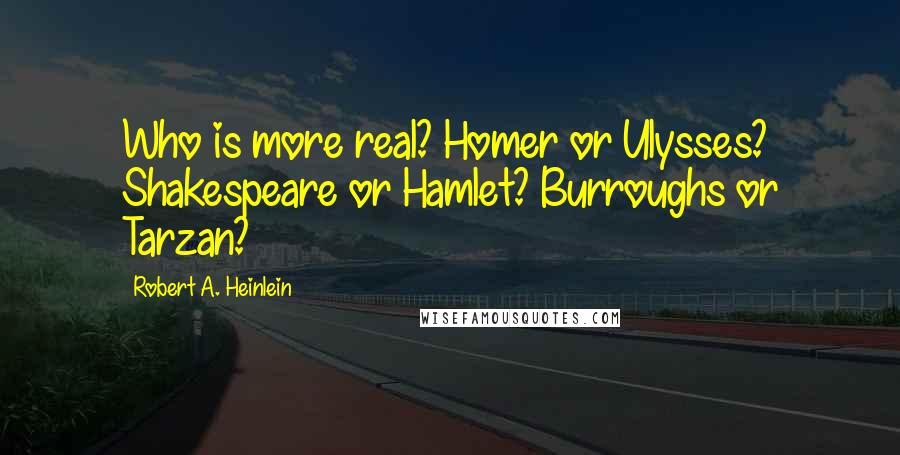 Robert A. Heinlein Quotes: Who is more real? Homer or Ulysses? Shakespeare or Hamlet? Burroughs or Tarzan?