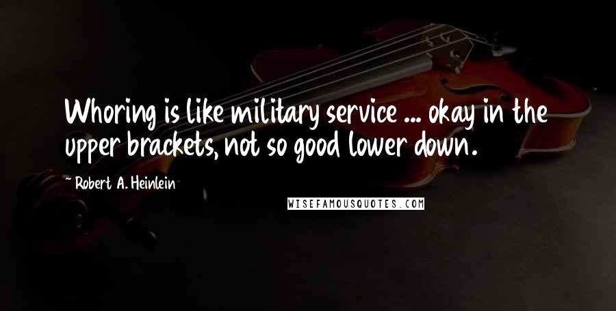 Robert A. Heinlein Quotes: Whoring is like military service ... okay in the upper brackets, not so good lower down.