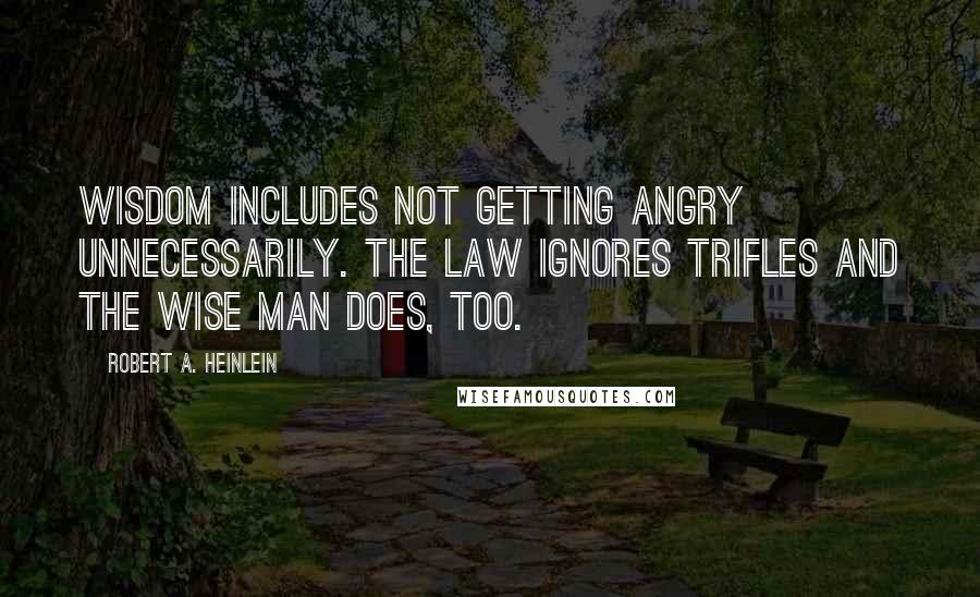 Robert A. Heinlein Quotes: Wisdom includes not getting angry unnecessarily. The Law ignores trifles and the wise man does, too.