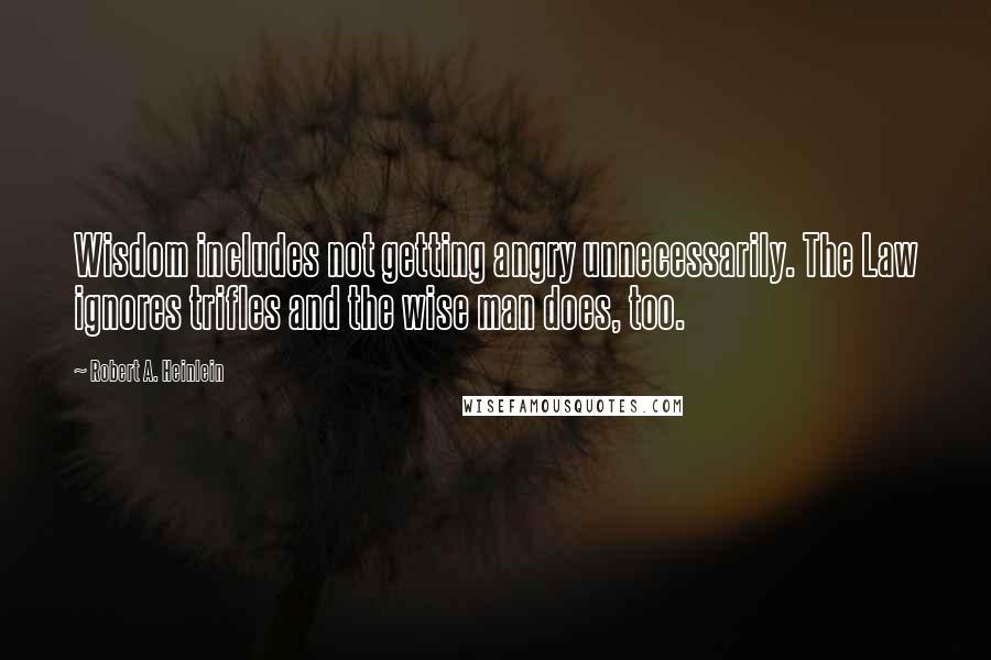 Robert A. Heinlein Quotes: Wisdom includes not getting angry unnecessarily. The Law ignores trifles and the wise man does, too.