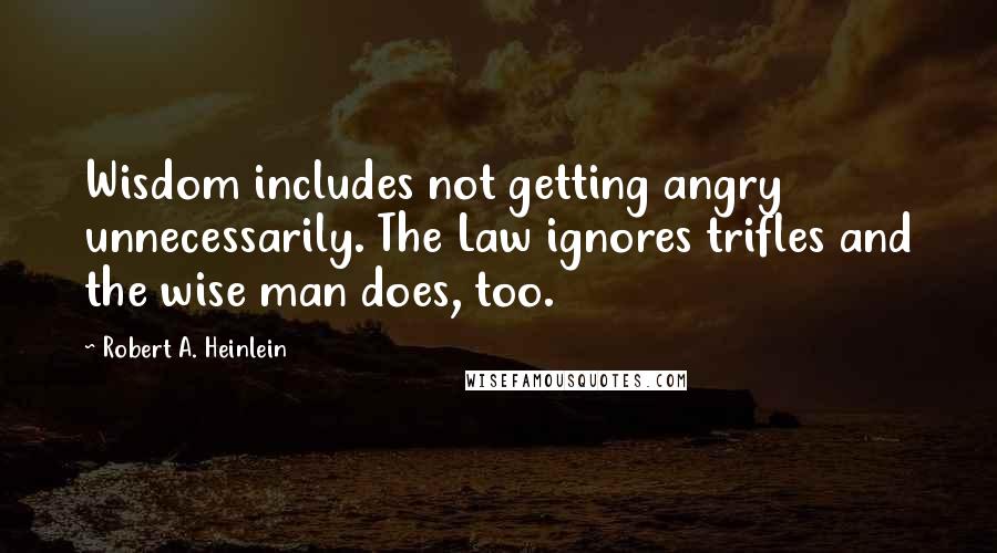 Robert A. Heinlein Quotes: Wisdom includes not getting angry unnecessarily. The Law ignores trifles and the wise man does, too.